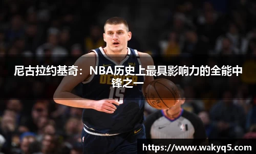 尼古拉约基奇：NBA历史上最具影响力的全能中锋之一