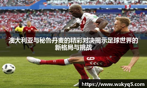 澳大利亚与秘鲁丹麦的精彩对决揭示足球世界的新格局与挑战